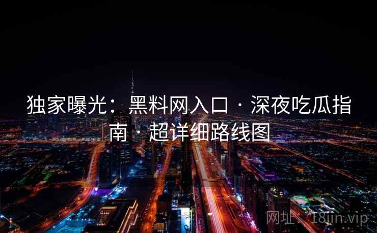 独家曝光：黑料网入口 · 深夜吃瓜指南 · 超详细路线图