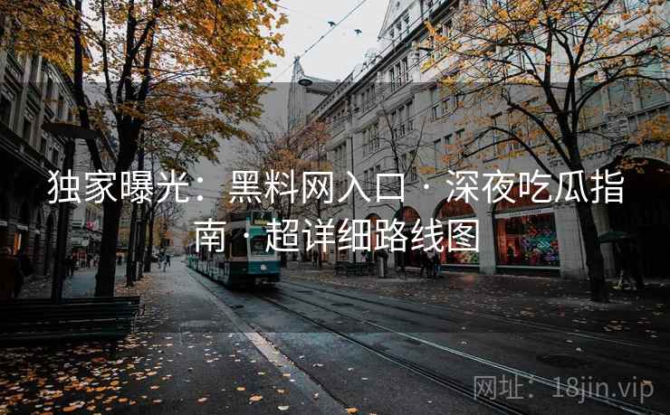 独家曝光：黑料网入口 · 深夜吃瓜指南 · 超详细路线图