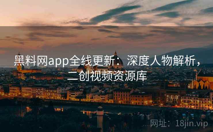 黑料网app全线更新：深度人物解析，二创视频资源库