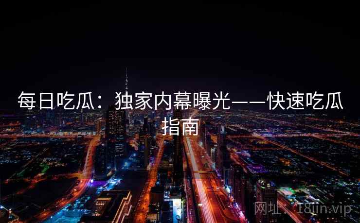 每日吃瓜：独家内幕曝光——快速吃瓜指南