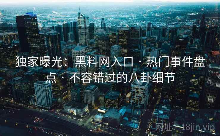 独家曝光：黑料网入口 · 热门事件盘点 · 不容错过的八卦细节