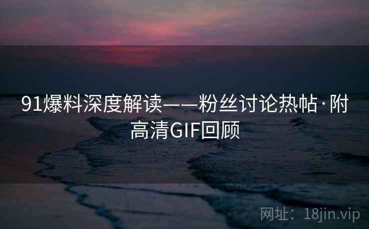 91爆料深度解读——粉丝讨论热帖·附高清GIF回顾