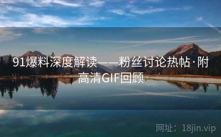 91爆料深度解读——粉丝讨论热帖·附高清GIF回顾