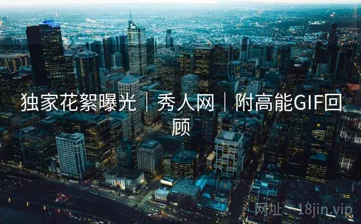 独家花絮曝光｜秀人网｜附高能GIF回顾