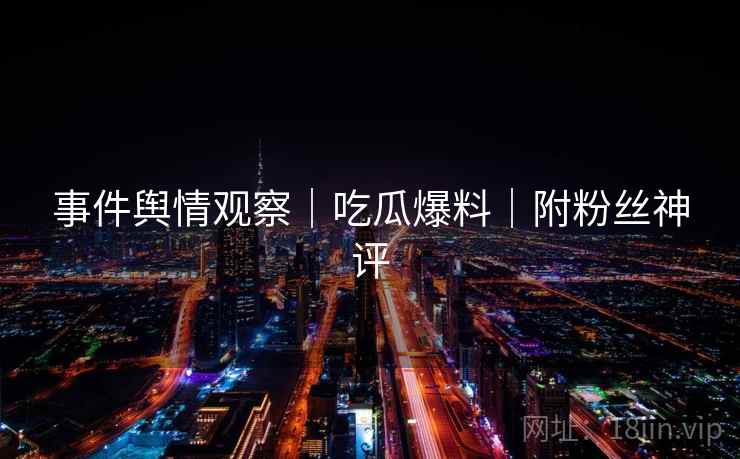 事件舆情观察｜吃瓜爆料｜附粉丝神评