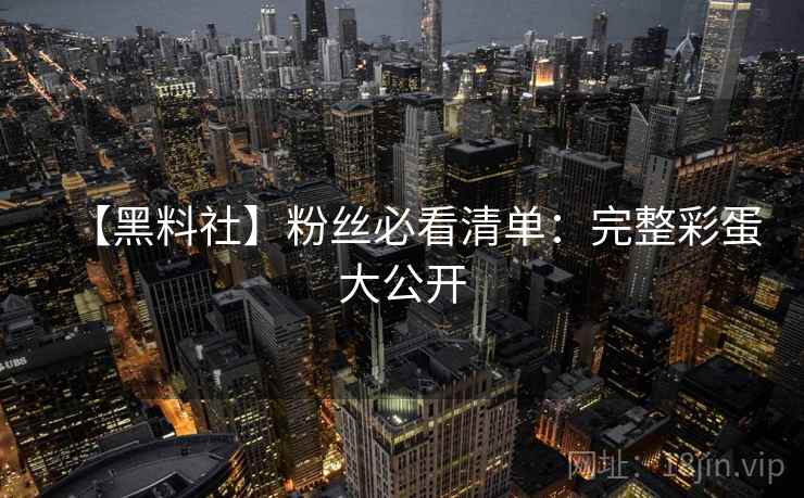 【黑料社】粉丝必看清单：完整彩蛋大公开