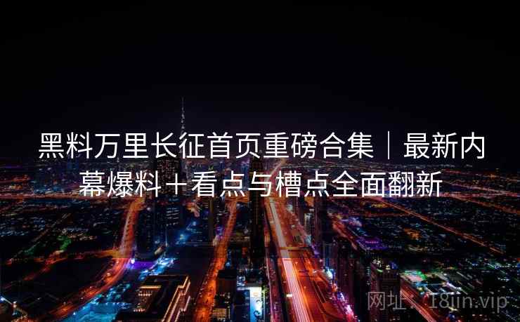 黑料万里长征首页重磅合集｜最新内幕爆料＋看点与槽点全面翻新  第1张
