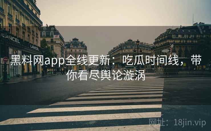 黑料网app全线更新：吃瓜时间线，带你看尽舆论漩涡