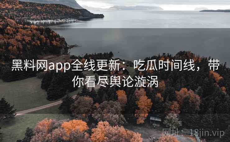 黑料网app全线更新：吃瓜时间线，带你看尽舆论漩涡