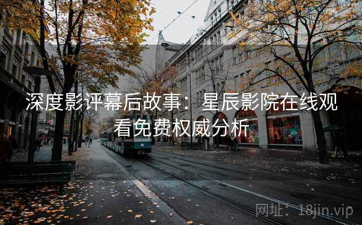 深度影评幕后故事：星辰影院在线观看免费权威分析