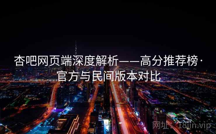 杏吧网页端深度解析——高分推荐榜·官方与民间版本对比