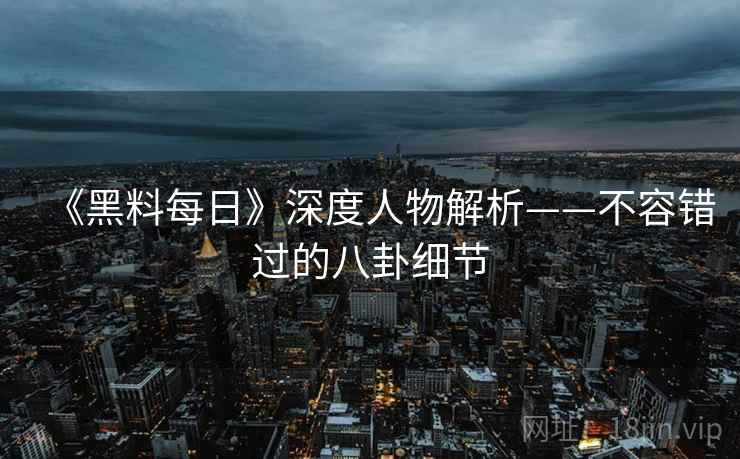 《黑料每日》深度人物解析——不容错过的八卦细节