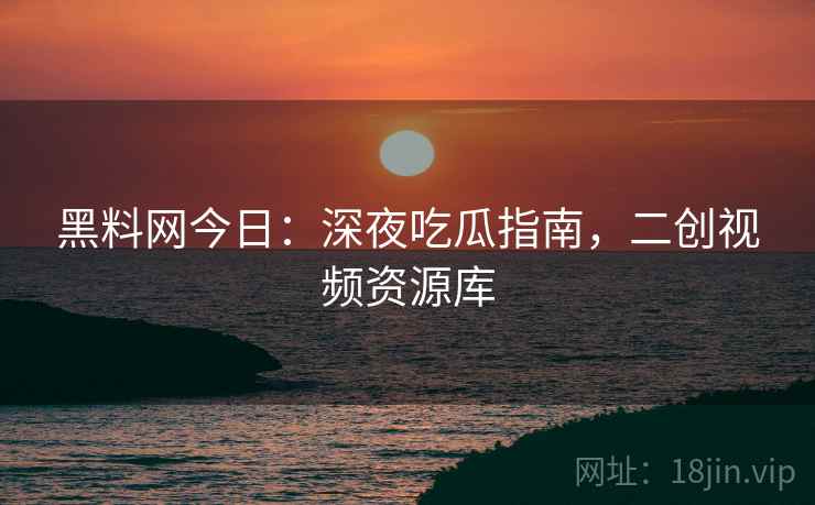 黑料网今日：深夜吃瓜指南，二创视频资源库
