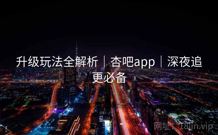 升级玩法全解析｜杏吧app｜深夜追更必备