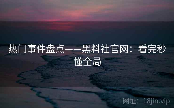 热门事件盘点——黑料社官网：看完秒懂全局