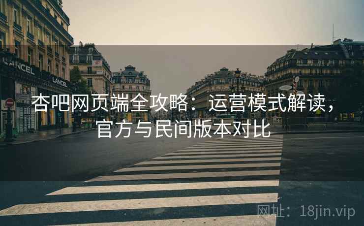 杏吧网页端全攻略:运营模式解读,官方与民间版本对比