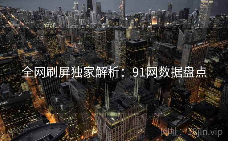全网刷屏独家解析:91网数据盘点